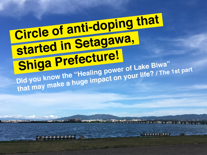Circle of anti-doping that started in Setagawa, Shiga Prefecture! ― Did you know the “Healing power of Lake Biwa” that may make a huge impact on your life? ― [The first part]