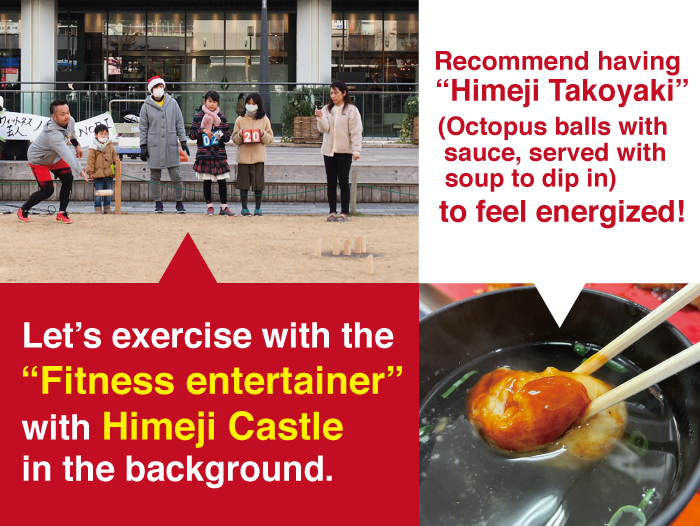 Let’s exercise with the “Fitness entertainer” with Himeji Castle in the background. Recommend having “Himeji Takoyaki (Octopus balls with sauce, served with soup to dip in) to feel energized!